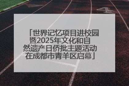 世界记忆项目进校园暨2025年文化和自然遗产日侨批主题活动在成都市青羊区启幕