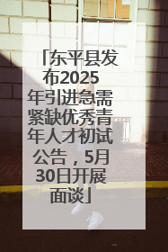 东平县发布2025年引进急需紧缺优秀青年人才初试公告，5月30日开展面谈