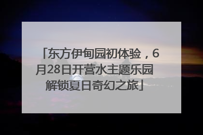 东方伊甸园初体验，6月28日开营水主题乐园解锁夏日奇幻之旅