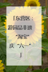 东营区：游园品非遗 “淘宝”庆“六一”