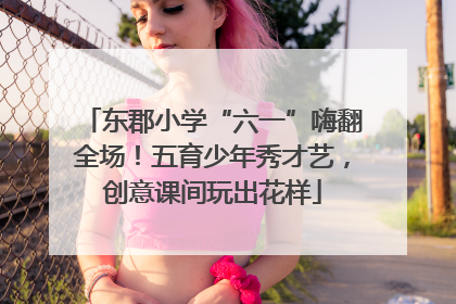 东郡小学“六一”嗨翻全场！五育少年秀才艺，创意课间玩出花样