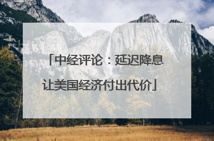 中经评论：延迟降息让美国经济付出代价