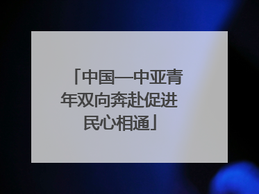 中国—中亚青年双向奔赴促进民心相通