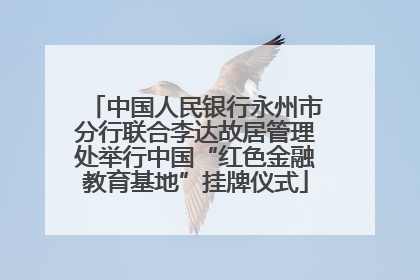 中国人民银行永州市分行联合李达故居管理处举行中国“红色金融教育基地”挂牌仪式