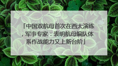中国双航母首次在西太演练，军事专家：表明航母编队体系作战能力又上新台阶