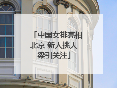 中国女排亮相北京 新人挑大梁引关注