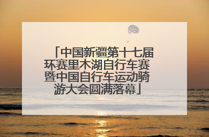 中国新疆第十七届环赛里木湖自行车赛暨中国自行车运动骑游大会圆满落幕