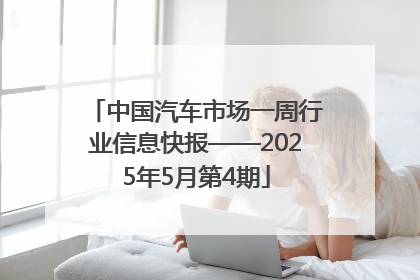 中国汽车市场一周行业信息快报——2025年5月第4期