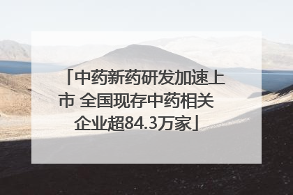 中药新药研发加速上市 全国现存中药相关企业超84.3万家