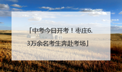 中考今日开考！枣庄6.3万余名考生奔赴考场