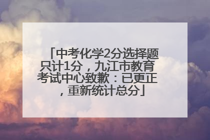 中考化学2分选择题只计1分，九江市教育考试中心致歉：已更正，重新统计总分