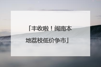 丰收啦！闽南本地荔枝低价争市