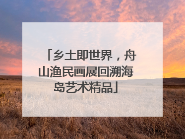 乡土即世界，舟山渔民画展回溯海岛艺术精品