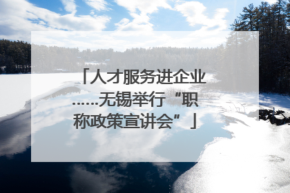 人才服务进企业……无锡举行“职称政策宣讲会”