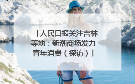 人民日报关注吉林等地:新潮商场发力青年消费(探访)