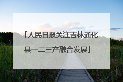 人民日报关注吉林通化县一二三产融合发展