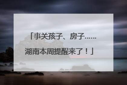 事关孩子、房子……湖南本周提醒来了！