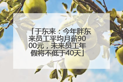 于东来：今年胖东来员工平均月薪9000元，未来员工年假将不低于40天