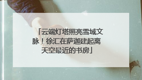 云端灯塔照亮雪域文脉！徐汇在萨迦建起离天空最近的书房