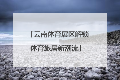 云南体育展区解锁体育旅居新潮流