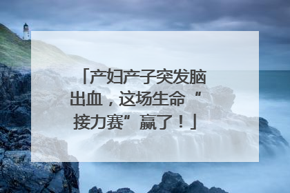 产妇产子突发脑出血，这场生命“接力赛”赢了！