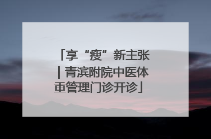 享“瘦”新主张｜青滨附院中医体重管理门诊开诊