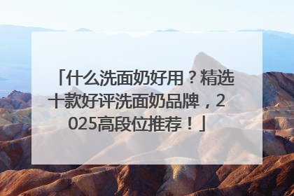 什么洗面奶好用？精选十款好评洗面奶品牌，2025高段位推荐！