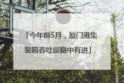 今年前5月，厦门港集装箱吞吐量稳中有进