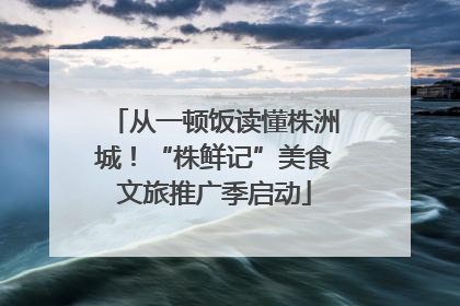 从一顿饭读懂株洲城！“株鲜记”美食文旅推广季启动