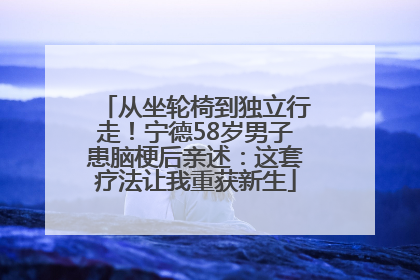 从坐轮椅到独立行走！宁德58岁男子患脑梗后亲述：这套疗法让我重获新生