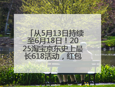 从5月13日持续至6月18日！2025淘宝京东史上最长618活动，红包领取入口