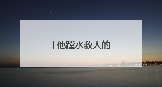 他蹚水救人的样子，真帅！