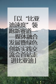 以“比亚迪速度”领跑新赛道——媒体融合发展暨绿色创新实践交流会首站走进比亚迪