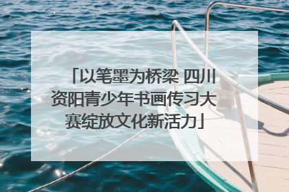 以笔墨为桥梁 四川资阳青少年书画传习大赛绽放文化新活力