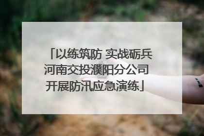 以练筑防 实战砺兵 河南交投濮阳分公司开展防汛应急演练
