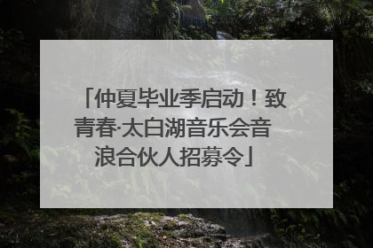 仲夏毕业季启动！致青春·太白湖音乐会音浪合伙人招募令