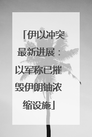 伊以冲突最新进展：以军称已摧毁伊朗铀浓缩设施