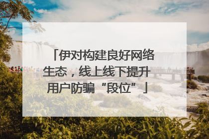 伊对构建良好网络生态，线上线下提升用户防骗“段位”