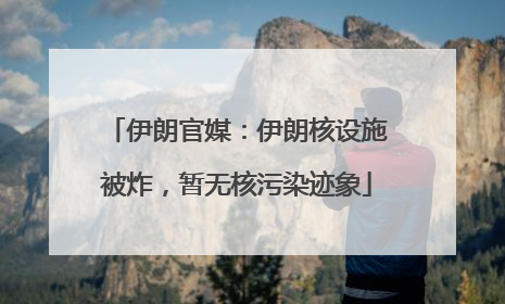 伊朗官媒：伊朗核设施被炸，暂无核污染迹象