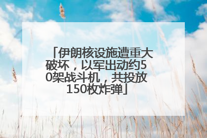 伊朗核设施遭重大破坏，以军出动约50架战斗机，共投放150枚炸弹