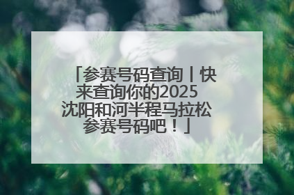 参赛号码查询丨快来查询你的2025沈阳和河半程马拉松参赛号码吧！