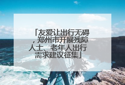 友爱让出行无碍，郑州市开展残障人士、老年人出行需求建议征集