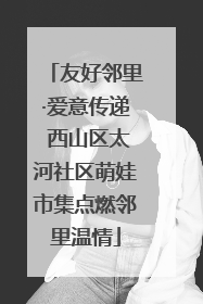 友好邻里·爱意传递 西山区太河社区萌娃市集点燃邻里温情
