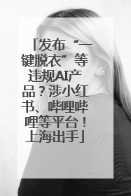 发布“一键脱衣”等违规AI产品？涉小红书、哔哩哔哩等平台！上海出手