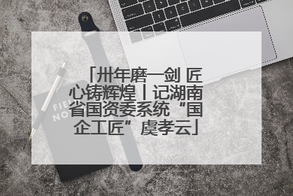 卅年磨一剑 匠心铸辉煌丨记湖南省国资委系统“国企工匠”虞孝云