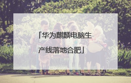 华为麒麟电脑生产线落地合肥