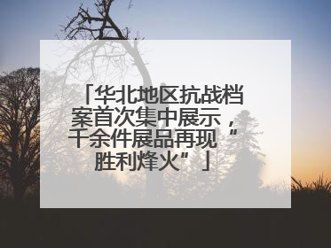 华北地区抗战档案首次集中展示，千余件展品再现“胜利烽火”