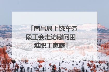 南昌局上饶车务段工会走访慰问困难职工家庭