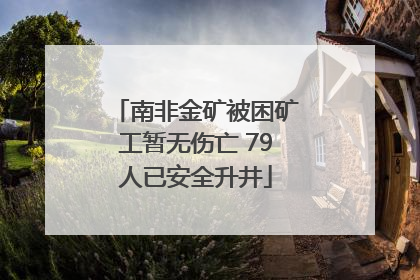 南非金矿被困矿工暂无伤亡 79人已安全升井