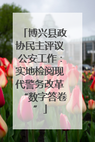 博兴县政协民主评议公安工作：实地检阅现代警务改革“数字答卷”